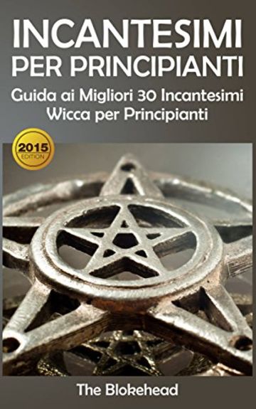 Incantesimi Per Principianti : Guida ai Migliori 30 Incantesimi Wicca per Principianti